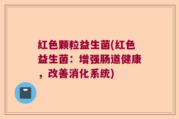 红色颗粒益生菌(红色益生菌：增强肠道健康，改善消化系统)