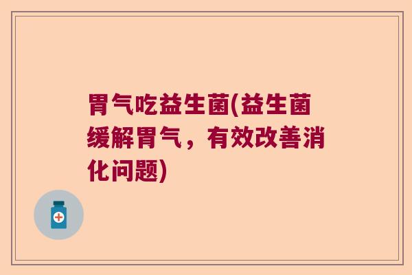 胃气吃益生菌(益生菌缓解胃气,有效改善消化问题) 胃气吃益生菌(益生菌缓解胃气,有效改善消化问题)