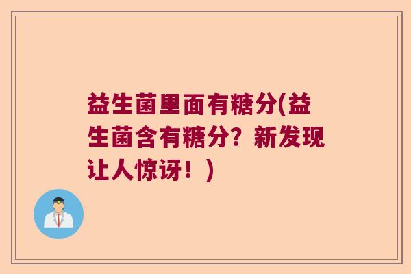 益生菌里面有糖分(益生菌含有糖分?新发现让人惊讶!) 益生菌里面有糖分(益生菌含有糖分?新发现让人惊讶!)