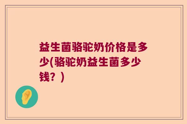 益生菌骆驼奶价格是多少(骆驼奶益生菌多少钱？)