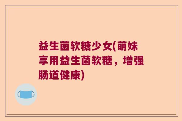 益生菌软糖少女(萌妹享用益生菌软糖,增强肠道健康) 益生菌软糖少女(萌妹享用益生菌软糖,增强肠道健康)