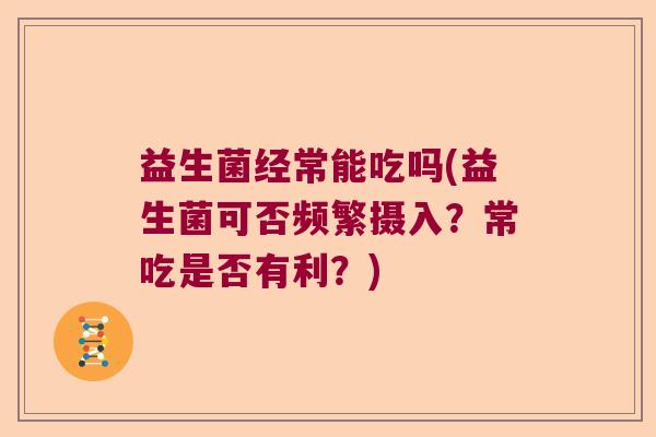 益生菌经常能吃吗(益生菌可否频繁摄入？常吃是否有利？)