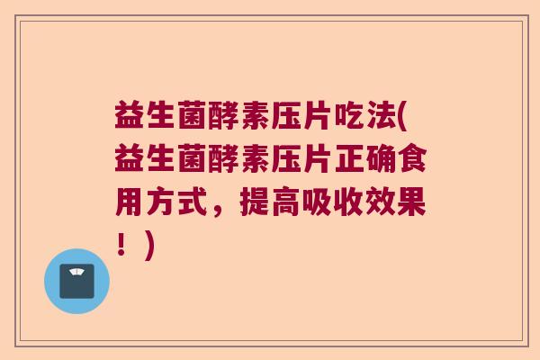 益生菌酵素压片吃法(益生菌酵素压片正确食用方式,提高吸收效果!) 益生菌酵素压片吃法(益生菌酵素压片正确食用方式,提高吸收效果!)