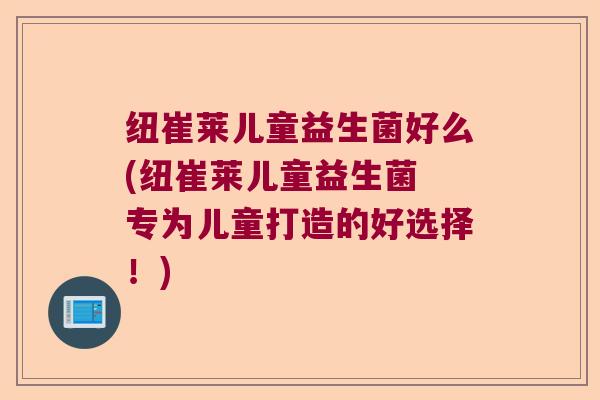 纽崔莱儿童益生菌好么(纽崔莱儿童益生菌 专为儿童打造的好选择！)