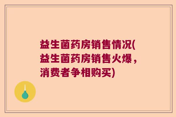 益生菌药房销售情况(益生菌药房销售火爆,消费者争相购买) 益生菌药房销售情况(益生菌药房销售火爆,消费者争相购买)