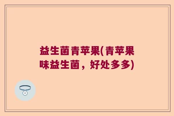 益生菌青苹果(青苹果味益生菌，好处多多)