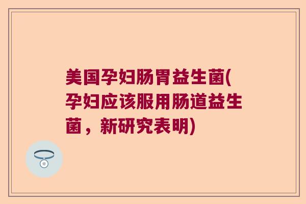 美国孕妇肠胃益生菌(孕妇应该服用肠道益生菌，新研究表明)