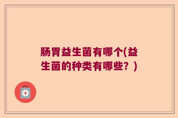肠胃益生菌有哪个(益生菌的种类有哪些？)