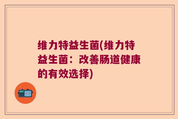 维力特益生菌(维力特益生菌：改善肠道健康的有效选择)