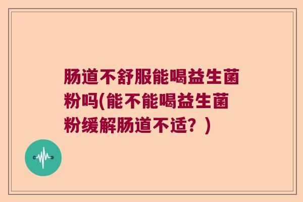 肠道不舒服能喝益生菌粉吗(能不能喝益生菌粉缓解肠道不适？)