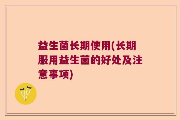 益生菌长期使用(长期服用益生菌的好处及注意事项)
