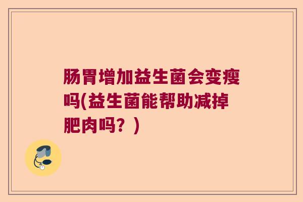 肠胃增加益生菌会变瘦吗(益生菌能帮助减掉肥肉吗？)