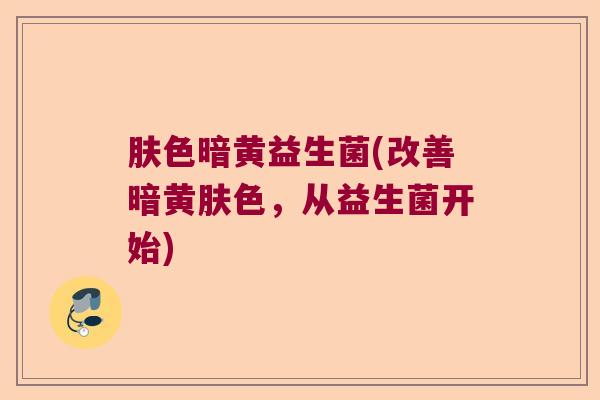 肤色暗黄益生菌(改善暗黄肤色，从益生菌开始)