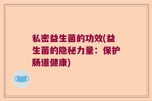 私密益生菌的功效(益生菌的隐秘力量:保护肠道健康) 私密益生菌的功效(益生菌的隐秘力量:保护肠道健康)