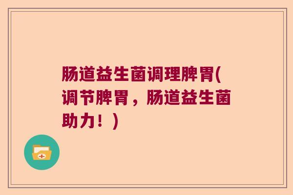 肠道益生菌调理脾胃(调节脾胃,肠道益生菌助力!) 肠道益生菌调理脾胃(调节脾胃,肠道益生菌助力!)