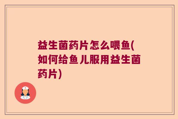 益生菌药片怎么喂鱼(如何给鱼儿服用益生菌药片)