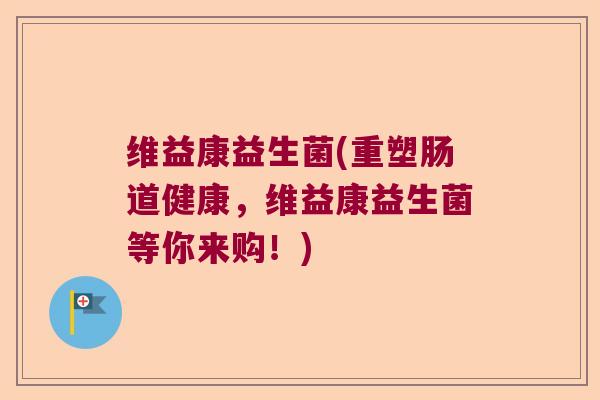 维益康益生菌(重塑肠道健康，维益康益生菌等你来购！)