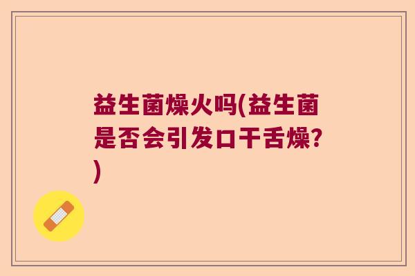 益生菌燥火吗(益生菌是否会引发口干舌燥?) 益生菌燥火吗(益生菌是否会引发口干舌燥?)