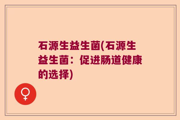 石源生益生菌(石源生益生菌：促进肠道健康的选择)