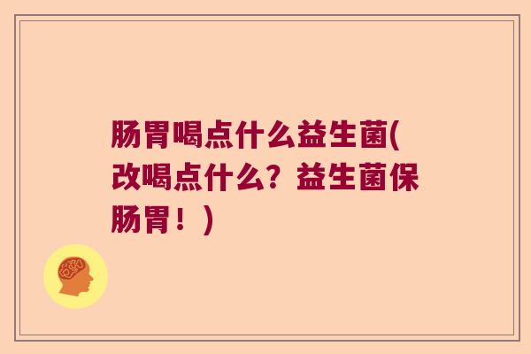 肠胃喝点什么益生菌(改喝点什么？益生菌保肠胃！)