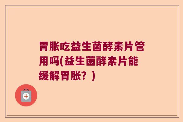 胃胀吃益生菌酵素片管用吗(益生菌酵素片能缓解胃胀?) 胃胀吃益生菌酵素片管用吗(益生菌酵素片能缓解胃胀?)