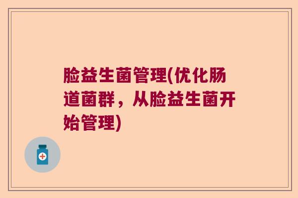 脸益生菌管理(优化肠道菌群,从脸益生菌开始管理) 脸益生菌管理(优化肠道菌群,从脸益生菌开始管理)