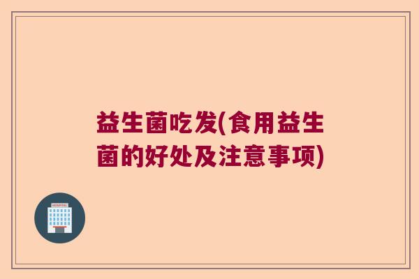 益生菌吃发(食用益生菌的好处及注意事项)