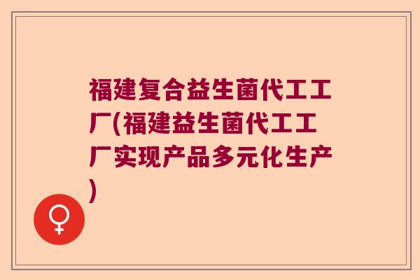 福建复合益生菌代工工厂(福建益生菌代工工厂实现产品多元化生产)