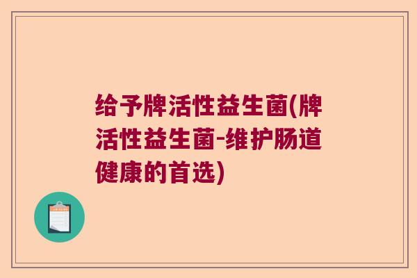 给予牌活性益生菌(牌活性益生菌-维护肠道健康的首选)