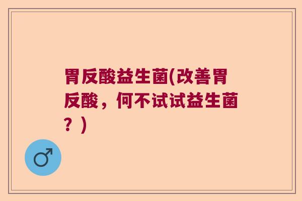 胃反酸益生菌(改善胃反酸，何不试试益生菌？)
