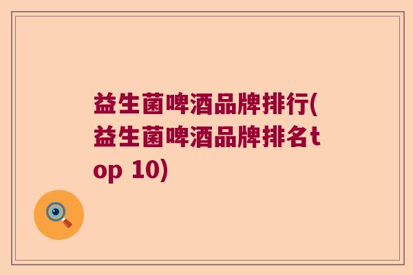 益生菌啤酒品牌排行(益生菌啤酒品牌排名top 10)