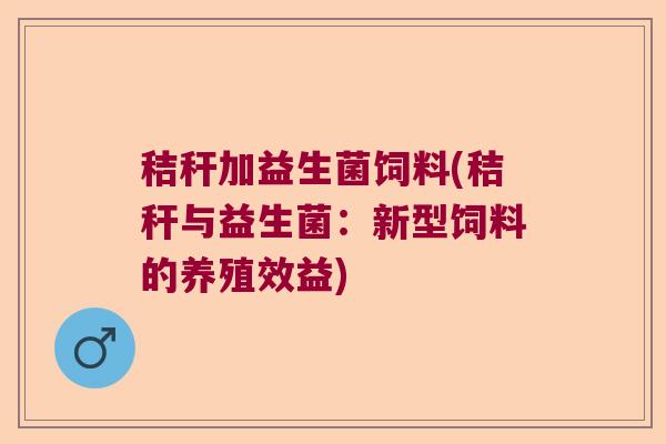秸秆加益生菌饲料(秸秆与益生菌：新型饲料的养殖效益)