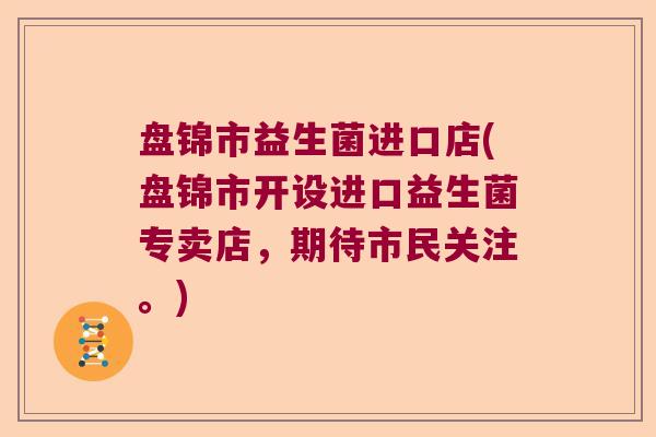 盘锦市益生菌进口店(盘锦市开设进口益生菌专卖店，期待市民关注。)