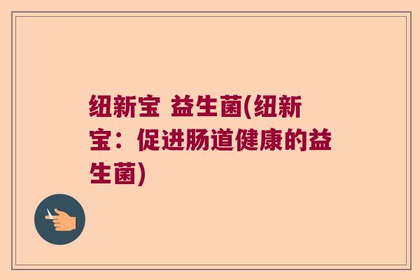 纽新宝 益生菌(纽新宝：促进肠道健康的益生菌)