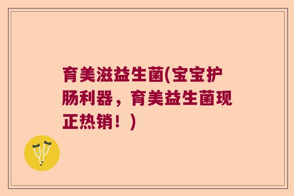 育美滋益生菌(宝宝护肠利器，育美益生菌现正热销！)
