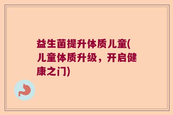 益生菌提升体质儿童(儿童体质升级，开启健康之门)