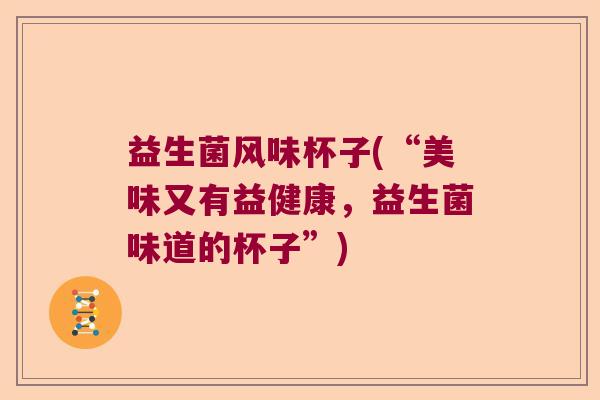 益生菌风味杯子(“美味又有益健康,益生菌味道的杯子”) 益生菌风味杯子(“美味又有益健康,益生菌味道的杯子”)