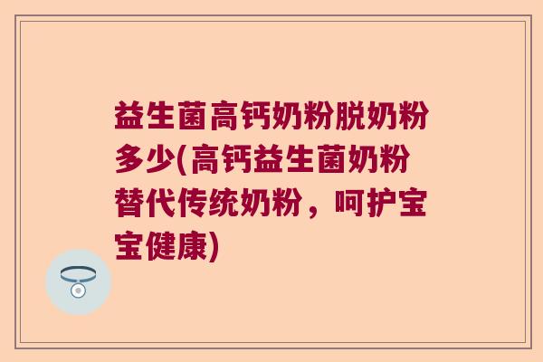 益生菌高钙奶粉脱奶粉多少(高钙益生菌奶粉替代传统奶粉,呵护宝宝健康) 益生菌高钙奶粉脱奶粉多少(高钙益生菌奶粉替代传统奶粉,呵护宝宝健康)