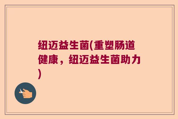 纽迈益生菌(重塑肠道健康，纽迈益生菌助力)