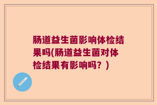 肠道益生菌影响体检结果吗(肠道益生菌对体检结果有影响吗？)