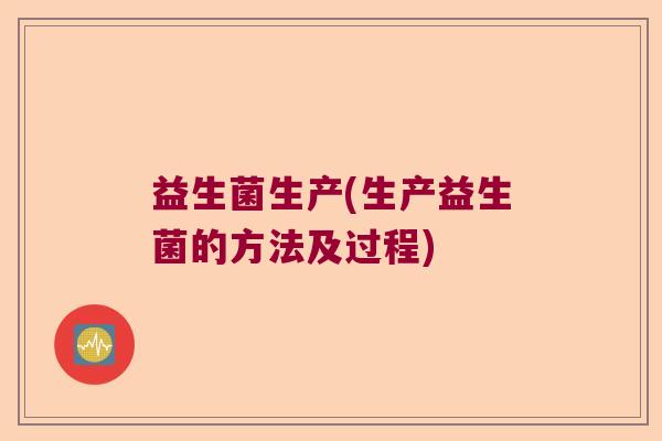 益生菌生产(生产益生菌的方法及过程) 益生菌生产(生产益生菌的方法及过程)