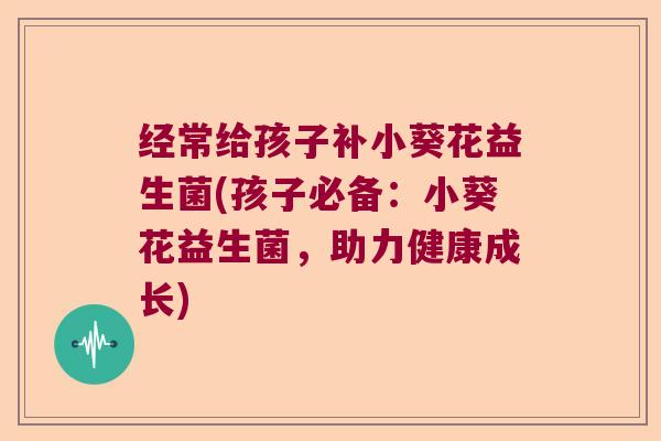 经常给孩子补小葵花益生菌(孩子必备：小葵花益生菌，助力健康成长)