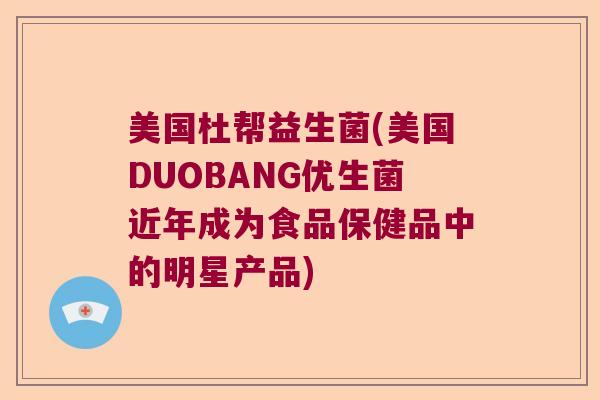 美国杜帮益生菌(美国DUOBANG优生菌近年成为食品保健品中的明星产品) 美国杜帮益生菌(美国DUOBANG优生菌近年成为食品保健品中的明星产品)