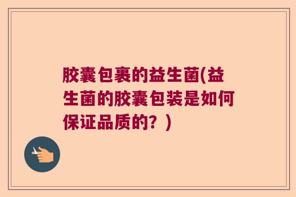 胶囊包裹的益生菌(益生菌的胶囊包装是如何保证品质的？)