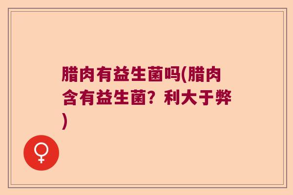 腊肉有益生菌吗(腊肉含有益生菌?利大于弊) 腊肉有益生菌吗(腊肉含有益生菌?利大于弊)
