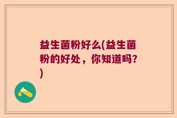 益生菌粉好么(益生菌粉的好处,你知道吗?) 益生菌粉好么(益生菌粉的好处,你知道吗?)