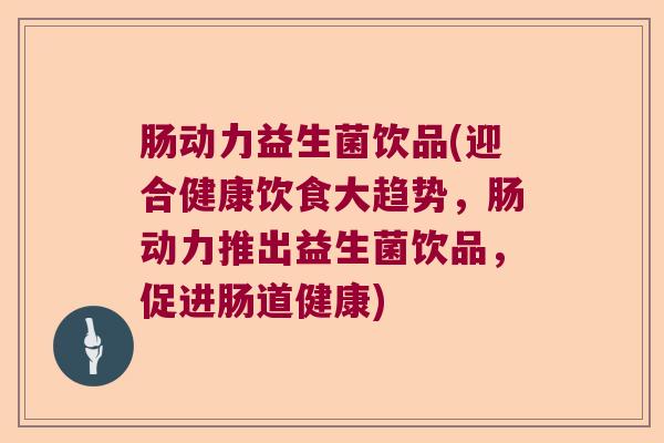 肠动力益生菌饮品(迎合健康饮食大趋势，肠动力推出益生菌饮品，促进肠道健康)