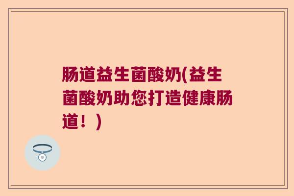 肠道益生菌酸奶(益生菌酸奶助您打造健康肠道！)