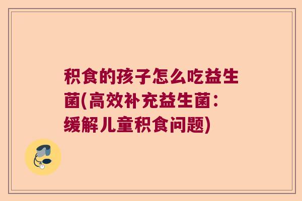 积食的孩子怎么吃益生菌(高效补充益生菌:缓解儿童积食问题) 积食的孩子怎么吃益生菌(高效补充益生菌:缓解儿童积食问题)