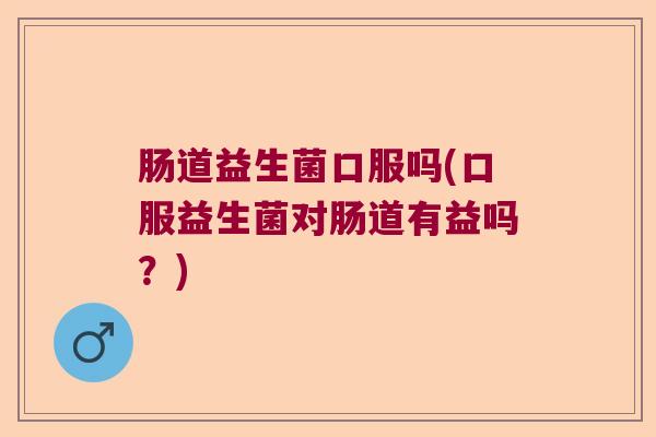 肠道益生菌口服吗(口服益生菌对肠道有益吗？)